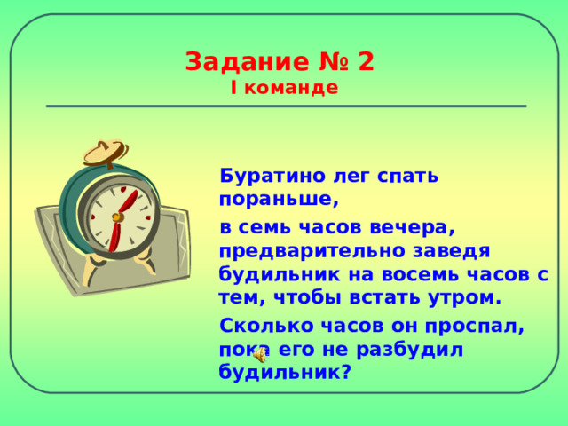 Задание № 2  I команде Буратино лег спать пораньше, в семь часов вечера, предварительно заведя будильник на восемь часов с тем, чтобы встать утром. Сколько часов он проспал, пока его не разбудил будильник?  