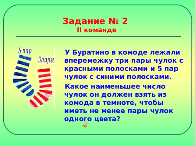 Задание № 2  II команде У Буратино в комоде лежали вперемежку три пары чулок с красными полосками и 5 пар чулок с синими полосками. Какое наименьшее число чулок он должен взять из комода в темноте, чтобы иметь не менее пары чулок одного цвета? 