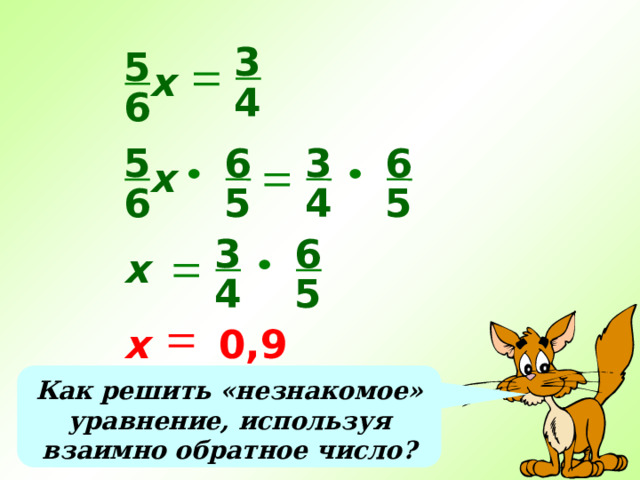 3 5 х 4 6 6 3 6 5 х 4 5 5 6 3 6 х 4 5 х 0,9 Как решить «незнакомое» уравнение, используя взаимно обратное число? 