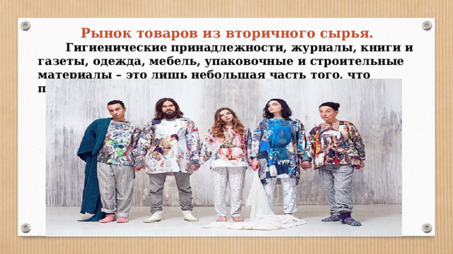 Рынок товаров из вторичного сырья.  Гигиенические принадлежности, журналы, книги и газеты, одежда, мебель, упаковочные и строительные материалы – это лишь небольшая часть того, что производится из мусора в России. 