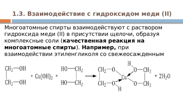 1.3. Взаимодействие с гидроксидом меди (II)   Многоатомные спирты взаимодействуют с раствором гидроксида меди (II) в присутствии щелочи, образуя комплексные соли ( качественная реакция на многоатомные спирты ). Например,  при взаимодействии этиленгликоля со свежеосажденным гидроксидом меди (II) образуется   ярко-синий раствор гликолята меди:  