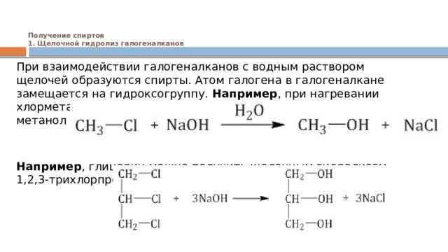 Получение спиртов  1. Щелочной гидролиз галогеналканов    При взаимодействии галогеналканов с водным раствором щелочей образуются спирты. Атом галогена в галогеналкане замещается на гидроксогруппу. Например , при нагревании хлорметана с водным раствором гидроксида натрия образуется метанол    Например , глицерин можно получить щелочным гидролизом 1,2,3-трихлорпропана: 