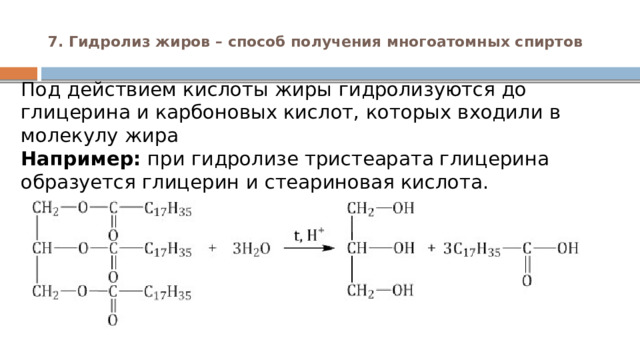 7. Гидролиз жиров – способ получения многоатомных спиртов   Под действием кислоты жиры гидролизуются до глицерина и карбоновых кислот, которых входили в молекулу жира  Например:  при гидролизе тристеарата глицерина образуется глицерин и стеариновая кислота. 