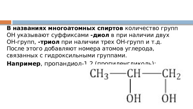 В названиях многоатомных спиртов  количество групп ОН указывают суффиксами  -диол  в при наличии двух ОН-групп,  -триол  при наличии трех ОН-групп и т.д. После этого добавляют номера атомов углерода, связанных с гидроксильными группами. Например , пропандиол-1,2 (пропиленгликоль): 