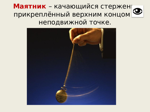 Маятник – качающийся стержень, прикреплённый верхним концом к неподвижной точке. 