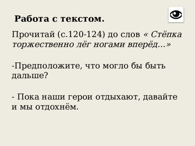   Работа с текстом.  Прочитай (с.120-124) до слов « Стёпка торжественно лёг ногами вперёд…»  -Предположите, что могло бы быть дальше?  - Пока наши герои отдыхают, давайте и мы отдохнём. 