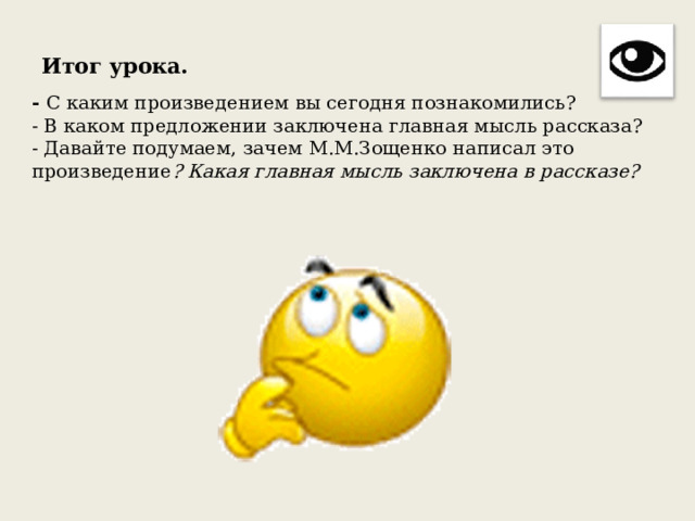 Итог урока.   -  С каким произведением вы сегодня познакомились?  - В каком предложении заключена главная мысль рассказа?  - Давайте подумаем, зачем М.М.Зощенко написал это произведение ? Какая главная мысль заключена в рассказе? 