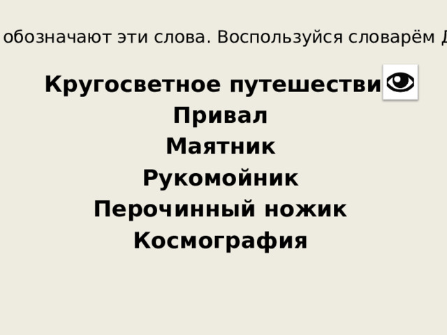 Что обозначают эти слова. Воспользуйся словарём Даля. Кругосветное путешествие Привал Маятник Рукомойник Перочинный ножик Космография 