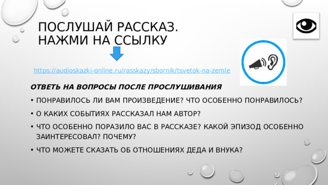Послушай рассказ.  Нажми на ссылку Ответь на вопросы после прослушивания Понравилось ли вам произведение? Что особенно понравилось? О каких событиях рассказал нам автор? Что особенно поразило вас в рассказе? Какой эпизод особенно заинтересовал? Почему? Что можете сказать об отношениях деда и внука? 