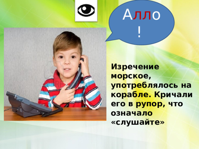 А лл о! Изречение морское, употреблялось на корабле. Кричали его в рупор, что означало «слушайте» 