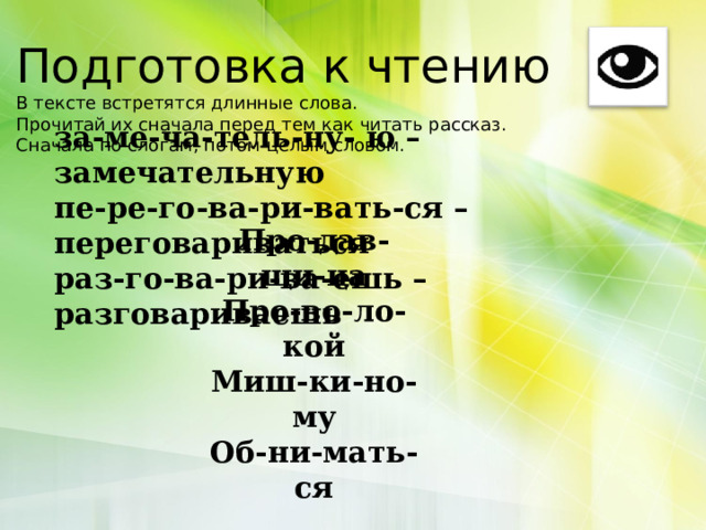 Подготовка к чтению В тексте встретятся длинные слова. Прочитай их сначала перед тем как читать рассказ. Сначала по слогам, потом целым словом. за-ме-ча-тель-ну- ю – замечательную пе-ре-го-ва-ри-вать-ся – переговариваться раз-го-ва-ри-ва-ешь – разговариваешь Про-дав-щи-ца Про-во-ло-кой Миш-ки-но-му Об-ни-мать-ся  