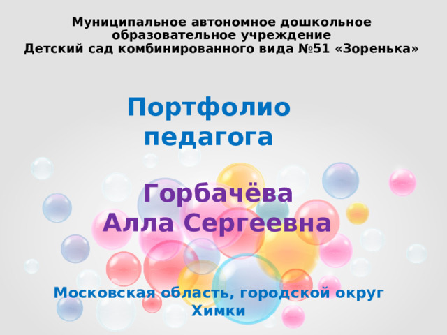 Муниципальное автономное дошкольное образовательное учреждение Детский сад комбинированного вида №51 «Зоренька»  Портфолио педагога   Горбачёва  Алла Сергеевна Московская область, городской округ Химки 