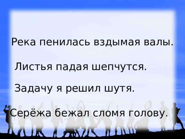 Река пенилась вздымая валы.  Листья падая шепчутся.  Задачу я решил шутя.  Серёжа бежал сломя голову. 