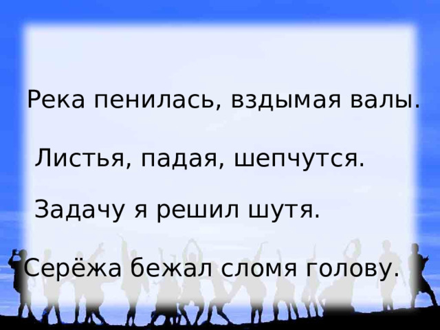 Река пенилась, вздымая валы.  Листья, падая, шепчутся.  Задачу я решил шутя.  Серёжа бежал сломя голову. 