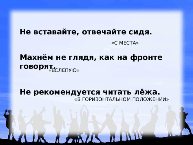 Не вставайте, отвечайте сидя.  Махнём не глядя, как на фронте говорят.  Не рекомендуется читать лёжа. «С МЕСТА» «ВСЛЕПУЮ» «В ГОРИЗОНТАЛЬНОМ ПОЛОЖЕНИИ» 