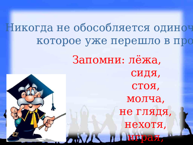 Никогда не обособляется одиночное деепричастие, которое уже перешло в простое наречие. Запомни: лёжа,  сидя,  стоя,  молча,  не глядя,  нехотя,  играя,  шутя. 