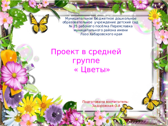 Муниципальное бюджетное дошкольное образовательное учреждение детский сад № 25 рабочего посёлка Переяславка муниципального района имени  Лазо Хабаровского края Проект в средней группе  « Цветы»              Подготовила воспитатель: Задорожная О.А 