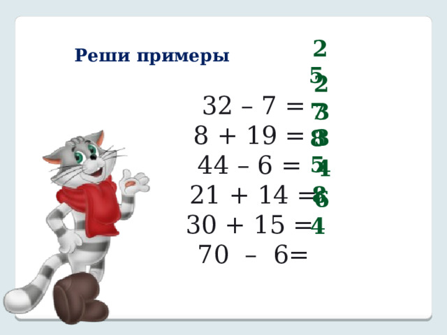 Реши примеры  25                 32 – 7 = 8 + 19 = 44 – 6 = 21 + 14 = 30 + 15 = 70 – 6= 27  38  35  48  64  