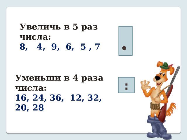 Увеличь в 5 раз числа: 8, 4, 9, 6, 5 , 7 • Уменьши в 4 раза числа: 16, 24, 36, 12, 32, 20, 28  : 