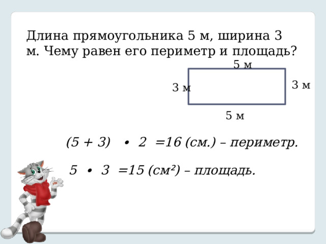 Длина прямоугольника 5 м, ширина 3 м. Чему равен его периметр и площадь? 5 м 3 м 3 м 5 м (5 + 3) ∙ 2 =16 (см.) – периметр. 5 ∙ 3 =15 (см ² ) – площадь. 