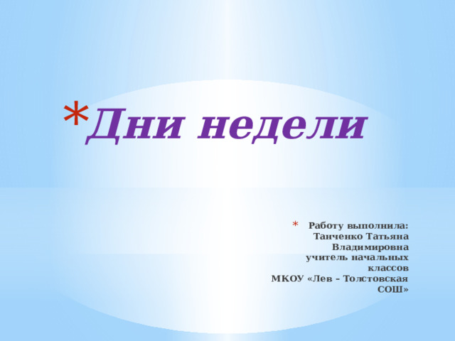  Дни недели Работу выполнила:  Танченко Татьяна Владимировна  учитель начальных классов  МКОУ «Лев – Толстовская СОШ» 