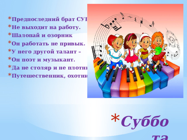 Предпоследний брат СУББОТА Не выходит на работу. Шалопай и озорник Он работать не привык. У него другой талант – Он поэт и музыкант. Да не столяр и не плотник, Путешественник, охотник. Суббота 