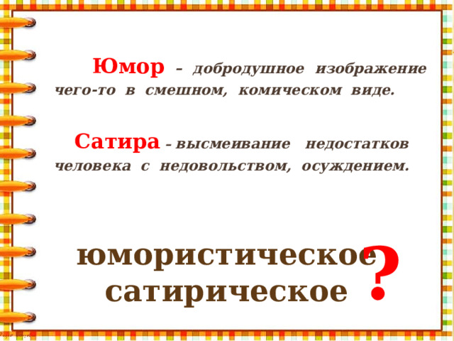 Юмор  – добродушное изображение чего-то в смешном, комическом виде.   Сатира  – высмеивание недостатков человека с недовольством, осуждением.  ? юмористическое сатирическое