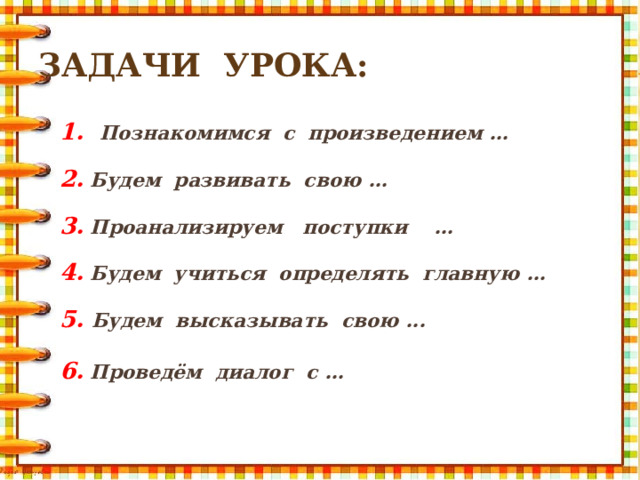 Задачи урока: 1. Познакомимся с произведением …  2.  Будем развивать свою …  3.  Проанализируем поступки …  4.  Будем учиться определять главную …  5. Будем высказывать свою ... 6.  Проведём диалог с …