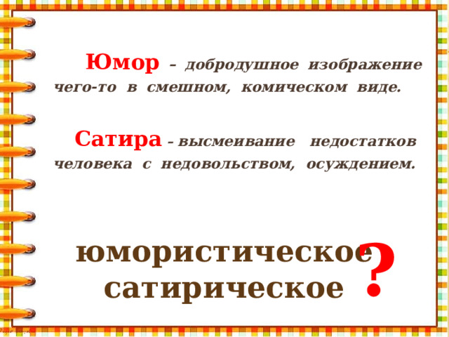 Юмор  – добродушное изображение чего-то в смешном, комическом виде.   Сатира – высмеивание недостатков человека с недовольством, осуждением.  ? юмористическое сатирическое
