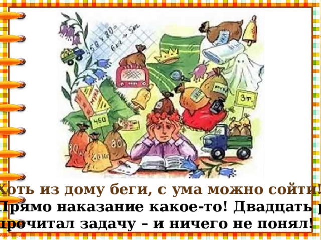 Хоть из дому беги, с ума можно сойти! Прямо наказание какое-то! Двадцать раз прочитал задачу – и ничего не понял!
