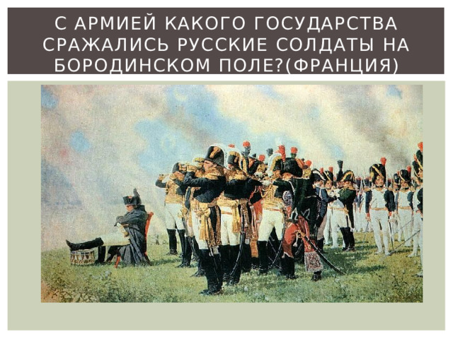 С армией какого государства сражались русские солдаты на Бородинском поле?(ФРАНЦИЯ) 