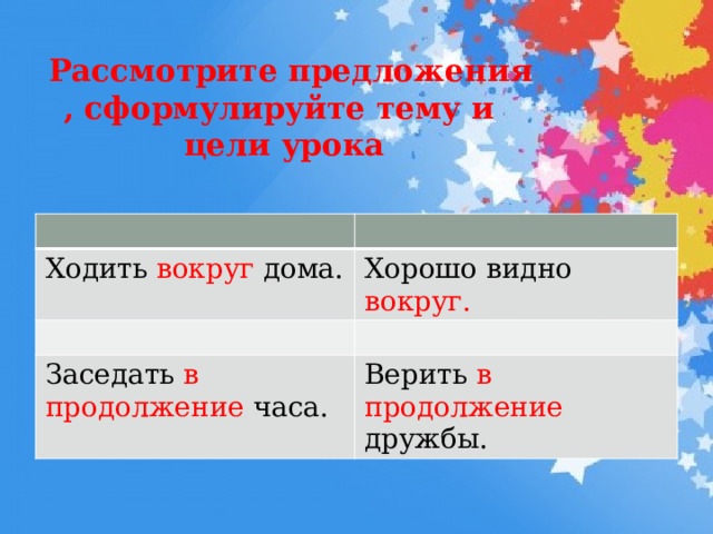  Рассмотрите предложения , сформулируйте тему и цели урока Ходить вокруг дома. Хорошо видно вокруг. Заседать в продолжение часа. Верить в продолжение дружбы. 