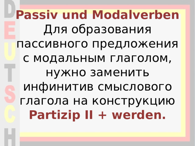 Passiv und Modalverben  Для образования пассивного предложения с модальным глаголом, нужно заменить инфинитив смыслового глагола на конструкцию Partizip II + werden.   