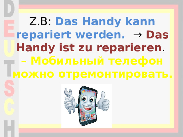 Z.B: Das Handy kann repariert werden.  → Das Handy ist zu reparieren .  – Мобильный телефон можно отремонтировать.   