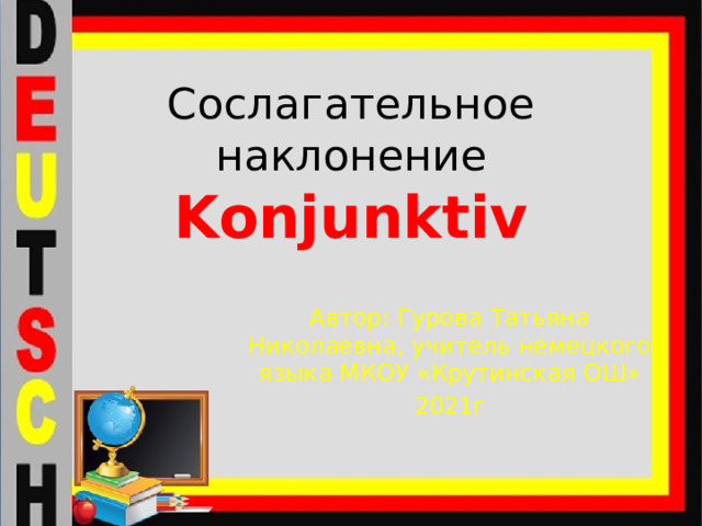 Сослагательное наклонение  Konjunktiv Автор: Гурова Татьяна Николаевна, учитель немецкого языка МКОУ «Крутинская ОШ» 2021г 