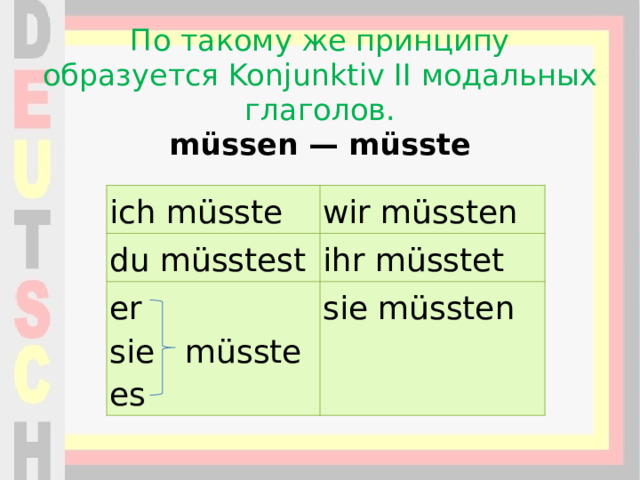 По такому же принципу образуется Konjunktiv II модальных глаголов.  müssen — müsste ich müsste wir müssten du müsstest ihr müsstet er  sie müsste  es sie müssten 