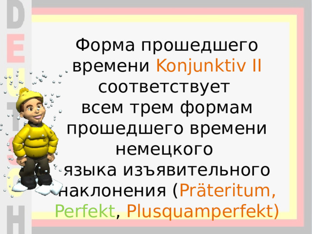 Форма прошедшего времени Konjunktiv II соответствует  всем трем формам прошедшего времени немецкого  языка изъявительного наклонения ( Präteritum, Perfekt , Plusquamperfekt) 