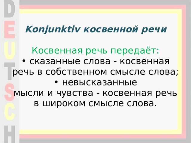 Konjunktiv косвенной речи    Косвенная речь передаёт:  • сказанные слова - косвенная речь в собственном смысле слова;  • невысказанные мысли и чувства - косвенная речь в широком смысле слова.    