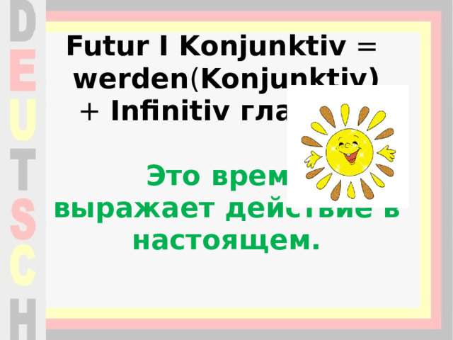 Futur I Konjunktiv  =   werden ( Konjunktiv) +  Infinitiv глагола .   Это время выражает действие в настоящем.   