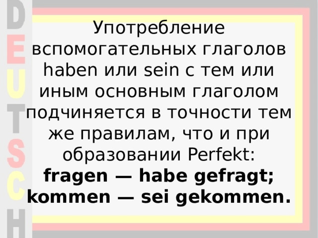 Употребление вспомогательных глаголов haben или sein с тем или иным основным глаголом подчиняется в точности тем же правилам, что и при образовании Perfekt:  fragen — habe gefragt; kommen — sei gekommen.   