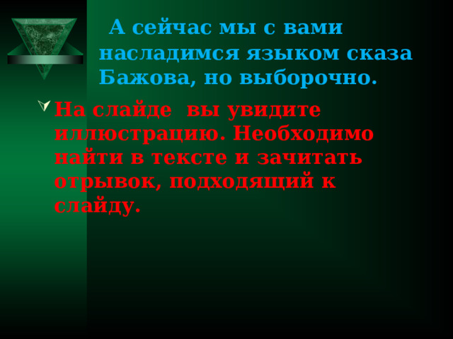  А сейчас мы с вами насладимся языком сказа Бажова, но выборочно. На слайде вы увидите иллюстрацию. Необходимо найти в тексте и зачитать отрывок, подходящий к слайду. 