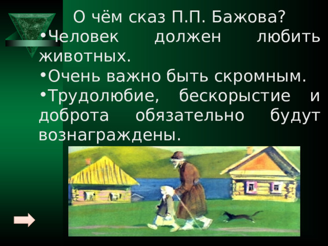 О чём сказ П.П. Бажова? Человек должен любить животных. Очень важно быть скромным. Трудолюбие, бескорыстие и доброта обязательно будут вознаграждены. 