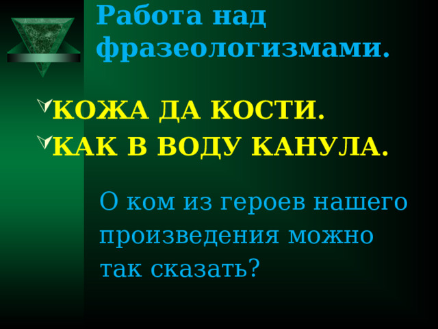 Работа над фразеологизмами.   КОЖА ДА КОСТИ. КАК В ВОДУ КАНУЛА.  О ком из героев нашего произведения можно так сказать?   