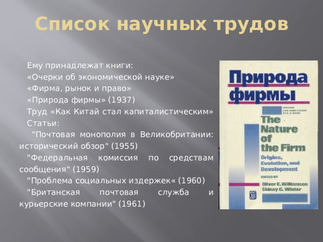 Список научных трудов Ему принадлежат книги: «Очерки об экономической науке» «Фирма, рынок и право» «Природа фирмы» (1937) Труд «Как Китай стал капиталистическим» Статьи:  
