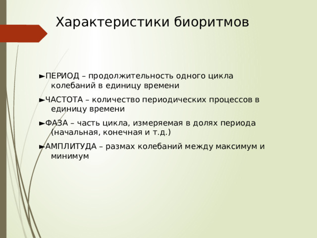 Характеристики биоритмов ► ПЕРИОД – продолжительность одного цикла колебаний в единицу времени ► ЧАСТОТА – количество периодических процессов в единицу времени ► ФАЗА – часть цикла, измеряемая в долях периода (начальная, конечная и т.д.) ► АМПЛИТУДА – размах колебаний между максимум и минимум 