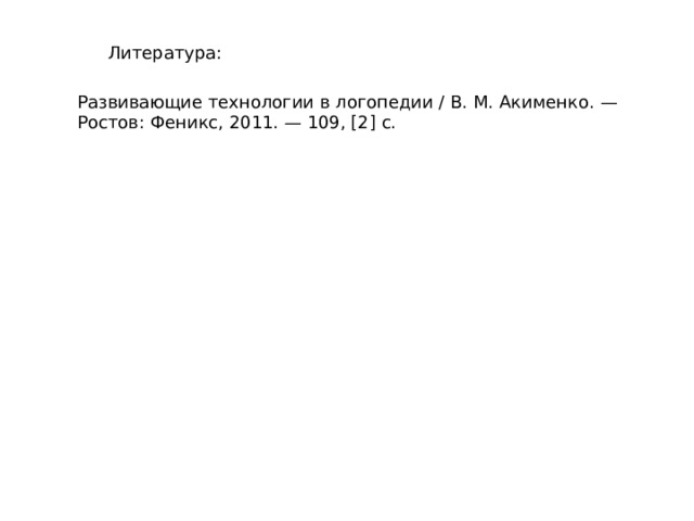 Литература: Развивающие технологии в логопедии / В. М. Акименко. — Ростов: Феникс, 2011. — 109, [2] с.   