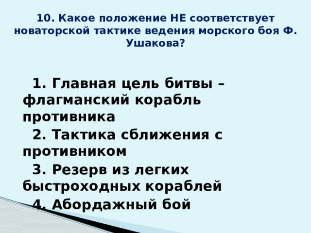 10. Какое положение НЕ соответствует новаторской тактике ведения морского боя Ф. Ушакова?  1. Главная цель битвы –флагманский корабль противника  2. Тактика сближения с противником  3. Резерв из легких быстроходных кораблей  4. Абордажный бой 