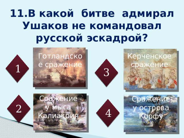 Сражение у мыса Калиакрия 11.В какой битве адмирал Ушаков не командовал русской эскадрой? Керченское сражение Готландское сражение 1 3 Выбрать сражения, в которых участвовал Федор Ушаков Сражение у острова Корфу 2 4 12 