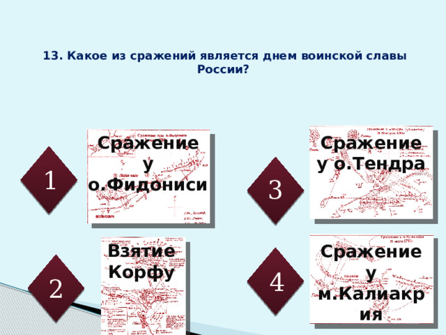  13. Какое из сражений является днем воинской славы России?   Сражение Сражение у о.Тендра у о.Фидониси 1 3 Взятие Корфу Сражение у м.Калиакрия 4 2 14 