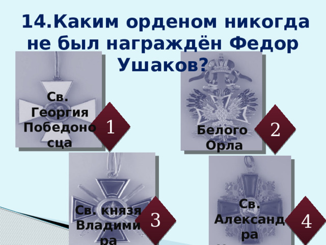  14.Каким орденом никогда не был награждён Федор Ушаков?  Св. Георгия Победоносца 1 2 Белого Орла Св. Александра Невского Св. князя Владимира 3 4 15 